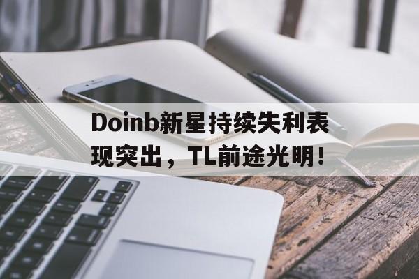 关于Doinb新星持续失利表现突出，TL前途光明！的信息九游APP最新版
