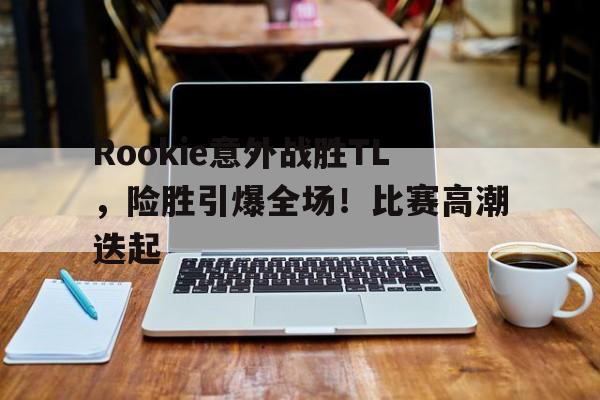 Rookie意外战胜TL，险胜引爆全场！比赛高潮迭起的简单介绍九游游戏盒下载