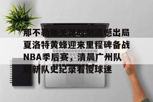 包含那不勒斯关键时刻遗憾出局夏洛特黄蜂迎来里程碑备战NBA季后赛，清晨广州队刷新队史纪录看傻球迷的词条